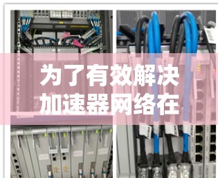 为了有效解决加速器网络在卫星图像检测中的问题,可以按照以下详细步骤进行 为了有效解决加速器网络在卫星图像检测中的问题,可以按照以下详细步骤进行