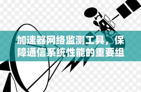 加速器网络监测工具,保障通信系统性能的重要组成部分 加速器网络监测工具,保障通信系统性能的重要组成部分