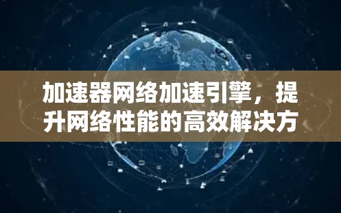 加速器网络加速引擎,提升网络性能的高效解决方案 加速器网络加速引擎,提升网络性能的高效解决方案