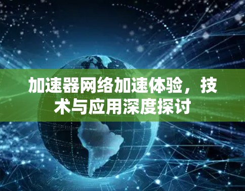 加速器网络加速体验,技术与应用深度探讨 加速器网络加速体验,技术与应用深度探讨