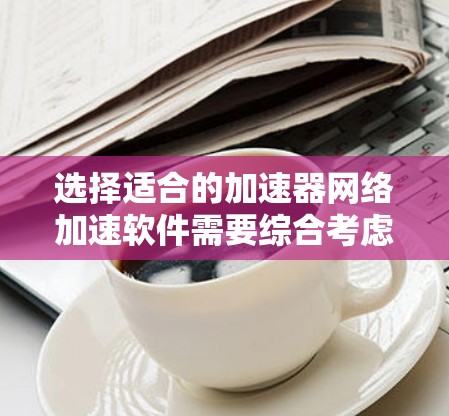 选择适合的加速器网络加速软件需要综合考虑多个因素,以下是根据您的需求和分析得出的结论 选择适合的加速器网络加速软件需要综合考虑多个因素,以下是根据您的需求和分析得出的结论