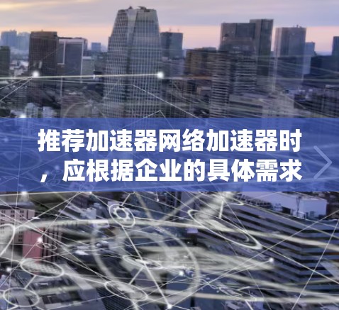推荐加速器网络加速器时,应根据企业的具体需求、预算和技术目标进行综合考量。以下是针对不同场景的推荐方案 推荐加速器网络加速器时,应根据企业的具体需求、预算和技术目标进行综合考量。以下是针对不同场景的推荐方案