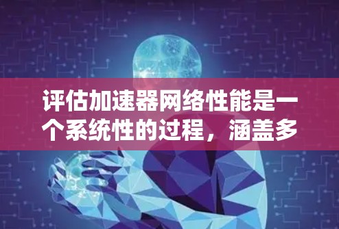 评估加速器网络性能是一个系统性的过程,涵盖多个关键方面。以下是对这些方面的详细分析和建议 评估加速器网络性能是一个系统性的过程,涵盖多个关键方面。以下是对这些方面的详细分析和建议