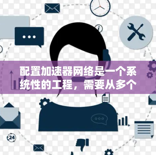 配置加速器网络是一个系统性的工程,需要从多个方面进行规划和优化。以下是分步骤的指南,帮助您有效配置加速器网络 配置加速器网络是一个系统性的工程,需要从多个方面进行规划和优化。以下是分步骤的指南,帮助您有效配置加速器网络