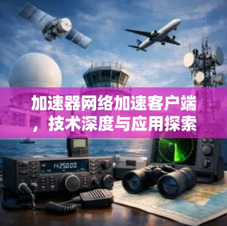 加速器网络加速客户端,技术深度与应用探索 加速器网络加速客户端,技术深度与应用探索