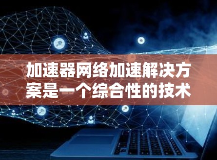 加速器网络加速解决方案是一个综合性的技术方案,旨在通过利用加速器来提升网络性能,解决数据传输中的延迟和带宽问题。以下是对该解决方案的详细分析和总结 加速器网络加速解决方案是一个综合性的技术方案,旨在通过利用加速器来提升网络性能,解决数据传输中的延迟和带宽问题。以下是对该解决方案的详细分析和总结