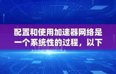 配置和使用加速器网络是一个系统性的过程,以下是详细的步骤指南,帮助你顺利设置并优化加速器网络 配置和使用加速器网络是一个系统性的过程,以下是详细的步骤指南,帮助你顺利设置并优化加速器网络
