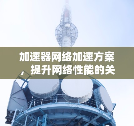 加速器网络加速方案,提升网络性能的关键技术 加速器网络加速方案,提升网络性能的关键技术