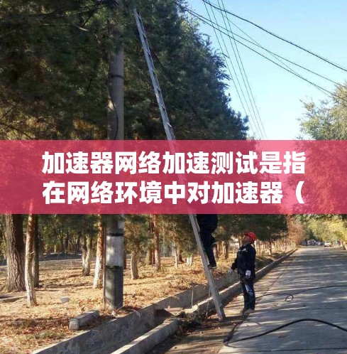 加速器网络加速测试是指在网络环境中对加速器(网络加速设备或软件)进行性能测试,评估加速器对数据传输速度、延迟、带宽、稳定性等方面的提升效果。以下是加速器网络加速测试的一般流程和方法