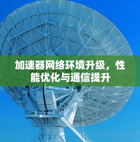 加速器网络环境升级,性能优化与通信提升