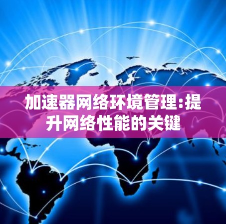 加速器网络环境管理:提升网络性能的关键 加速器网络环境管理:提升网络性能的关键