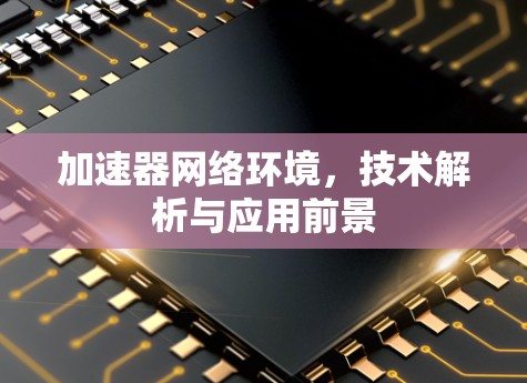 加速器网络环境,技术解析与应用前景 加速器网络环境,技术解析与应用前景