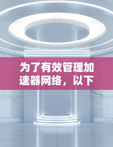 为了有效管理加速器网络,以下是一些关键的加速器网络管理工具及其特点的总结 为了有效管理加速器网络,以下是一些关键的加速器网络管理工具及其特点的总结