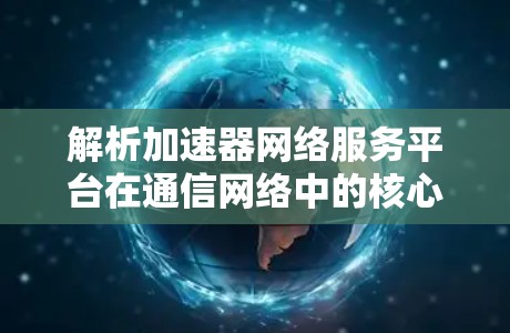 解析加速器网络服务平台在通信网络中的核心作用