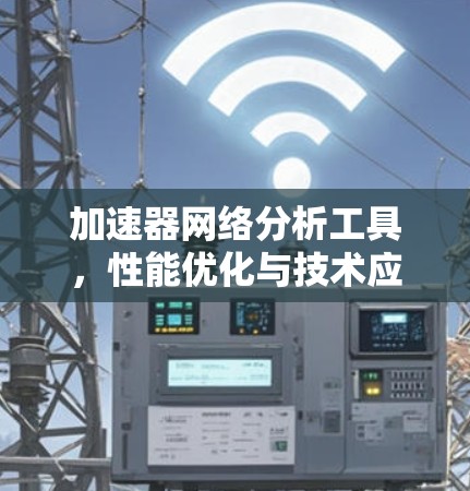 加速器网络分析工具,性能优化与技术应用 加速器网络分析工具,性能优化与技术应用