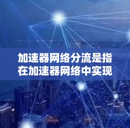 加速器网络分流是指在加速器网络中实现数据的智能分组和路径选择,以优化数据传输效率和可靠性。以下是对加速器网络分流的详细分析和步骤说明 加速器网络分流是指在加速器网络中实现数据的智能分组和路径选择,以优化数据传输效率和可靠性。以下是对加速器网络分流的详细分析和步骤说明