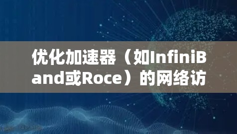 优化加速器(如InfiniBand或Roce)的网络访问是一个复杂但重要的任务,可以从以下几个方面入手 优化加速器(如InfiniBand或Roce)的网络访问是一个复杂但重要的任务,可以从以下几个方面入手