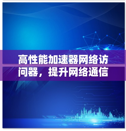 高性能加速器网络访问器,提升网络通信效率的核心设备 高性能加速器网络访问器,提升网络通信效率的核心设备