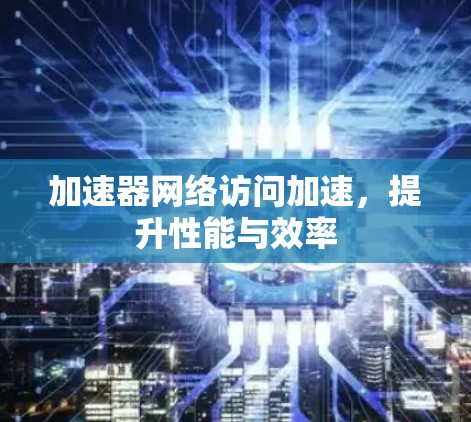 加速器网络访问加速,提升性能与效率 加速器网络访问加速,提升性能与效率
