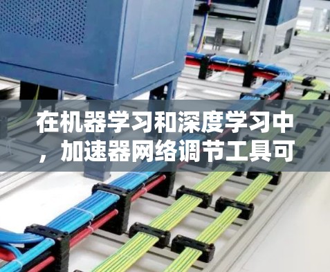 在机器学习和深度学习中,加速器网络调节工具可以显著提升训练效率和模型性能。以下是对这些工具的详细总结