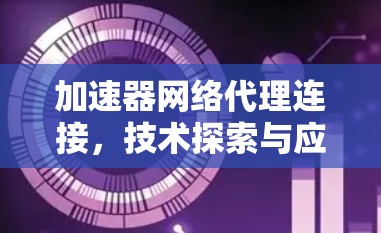加速器网络代理连接,技术探索与应用分析 加速器网络代理连接,技术探索与应用分析