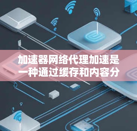 加速器网络代理加速是一种通过缓存和内容分发技术来提高网络数据传输效率的方法。以下是对这一概念的详细分析和总结 加速器网络代理加速是一种通过缓存和内容分发技术来提高网络数据传输效率的方法。以下是对这一概念的详细分析和总结