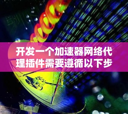 开发一个加速器网络代理插件需要遵循以下步骤 开发一个加速器网络代理插件需要遵循以下步骤