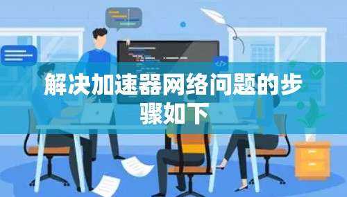 解决加速器网络问题的步骤如下 解决加速器网络问题的步骤如下
