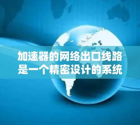 加速器的网络出口线路是一个精密设计的系统,负责将加速的粒子引导到实验室或其他设备。以下是对这一系统的详细分析 加速器的网络出口线路是一个精密设计的系统,负责将加速的粒子引导到实验室或其他设备。以下是对这一系统的详细分析