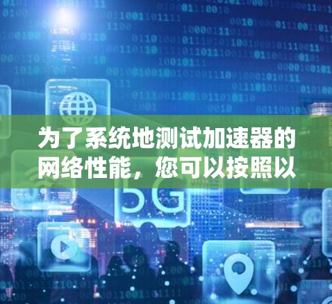 为了系统地测试加速器的网络性能,您可以按照以下步骤进行 为了系统地测试加速器的网络性能,您可以按照以下步骤进行