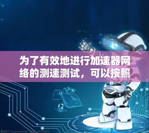 为了有效地进行加速器网络的测速测试,可以按照以下步骤进行 为了有效地进行加速器网络的测速测试,可以按照以下步骤进行
