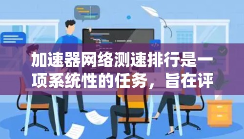 加速器网络测速排行是一项系统性的任务,旨在评估不同加速器技术在网络性能方面的表现。以下是对该任务的详细分析和步骤指南 加速器网络测速排行是一项系统性的任务,旨在评估不同加速器技术在网络性能方面的表现。以下是对该任务的详细分析和步骤指南