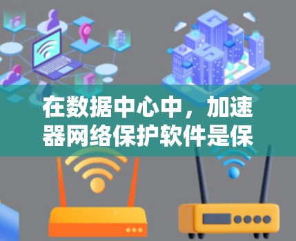 在数据中心中,加速器网络保护软件是保障网络安全的关键环节。以下是关于加速器网络保护软件的详细总结 在数据中心中,加速器网络保护软件是保障网络安全的关键环节。以下是关于加速器网络保护软件的详细总结