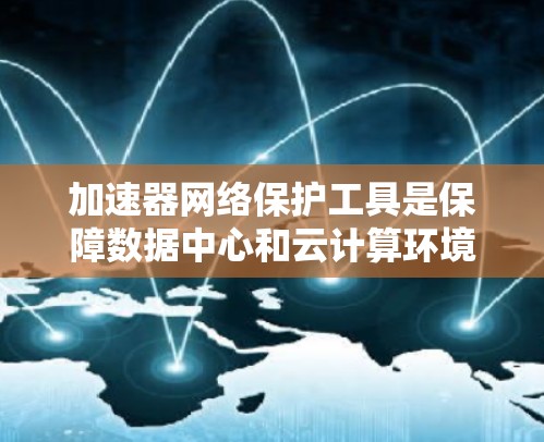 加速器网络保护工具是保障数据中心和云计算环境安全的关键组成部分。以下是对加速器网络保护工具的详细分析和总结 加速器网络保护工具是保障数据中心和云计算环境安全的关键组成部分。以下是对加速器网络保护工具的详细分析和总结