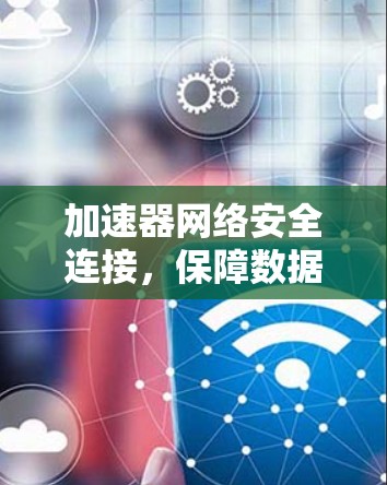 加速器网络安全连接,保障数据中心的安全性与性能 加速器网络安全连接,保障数据中心的安全性与性能