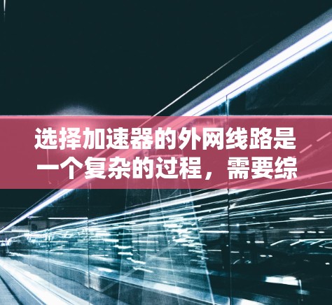选择加速器的外网线路是一个复杂的过程,需要综合考虑多个因素以确保网络的性能和安全性。以下是一份有条理的指南,帮助您做出明智的选择 选择加速器的外网线路是一个复杂的过程,需要综合考虑多个因素以确保网络的性能和安全性。以下是一份有条理的指南,帮助您做出明智的选择