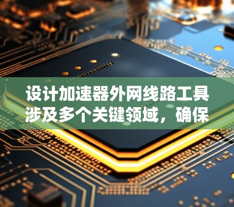 设计加速器外网线路工具涉及多个关键领域,确保系统的稳定性和可靠性。以下是为您提供的工具和考虑因素 设计加速器外网线路工具涉及多个关键领域,确保系统的稳定性和可靠性。以下是为您提供的工具和考虑因素