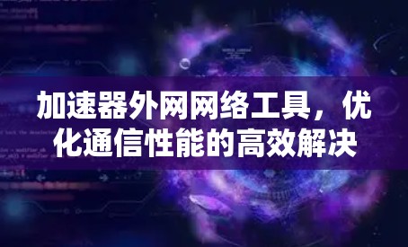 加速器外网网络工具,优化通信性能的高效解决方案 加速器外网网络工具,优化通信性能的高效解决方案