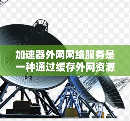 加速器外网网络服务是一种通过缓存外网资源来提升访问速度和带宽使用效率的技术,适用于需要频繁访问外部网站的场景。以下是对这一服务的详细分析 加速器外网网络服务是一种通过缓存外网资源来提升访问速度和带宽使用效率的技术,适用于需要频繁访问外部网站的场景。以下是对这一服务的详细分析