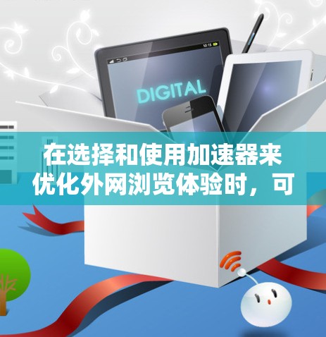 在选择和使用加速器来优化外网浏览体验时,可以按照以下步骤进行 在选择和使用加速器来优化外网浏览体验时,可以按照以下步骤进行
