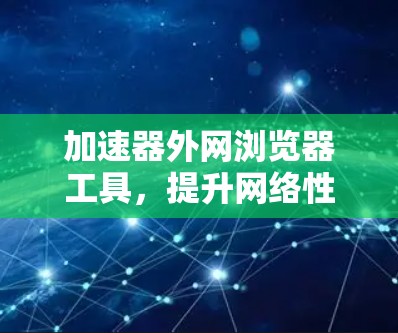 加速器外网浏览器工具,提升网络性能的关键技术 加速器外网浏览器工具,提升网络性能的关键技术