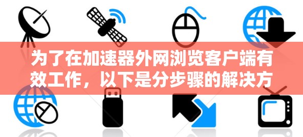 为了在加速器外网浏览客户端有效工作,以下是分步骤的解决方案 为了在加速器外网浏览客户端有效工作,以下是分步骤的解决方案