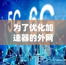 为了优化加速器的外网连接稳定性,以下是一些系统化的解决方案 为了优化加速器的外网连接稳定性,以下是一些系统化的解决方案