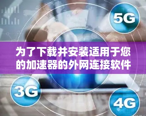 为了下载并安装适用于您的加速器的外网连接软件，请按照以下步骤操作