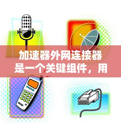 加速器外网连接器是一个关键组件,用于连接加速器到外部网络,支持远程访问和调试。以下是其工作原理和步骤 加速器外网连接器是一个关键组件,用于连接加速器到外部网络,支持远程访问和调试。以下是其工作原理和步骤