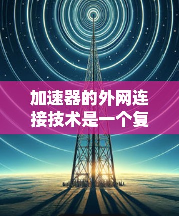 加速器的外网连接技术是一个复杂而多维度的系统,涉及硬件、软件、网络和安全等多个方面。以下是对加速器外网连接技术的详细总结 加速器的外网连接技术是一个复杂而多维度的系统,涉及硬件、软件、网络和安全等多个方面。以下是对加速器外网连接技术的详细总结