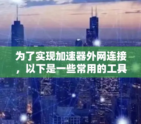 为了实现加速器外网连接，以下是一些常用的工具和技术，根据不同的需求和场景进行分类