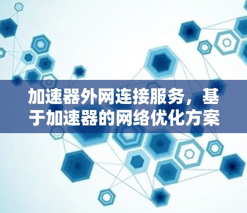 加速器外网连接服务,基于加速器的网络优化方案 加速器外网连接服务,基于加速器的网络优化方案