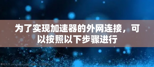 为了实现加速器的外网连接,可以按照以下步骤进行 为了实现加速器的外网连接,可以按照以下步骤进行