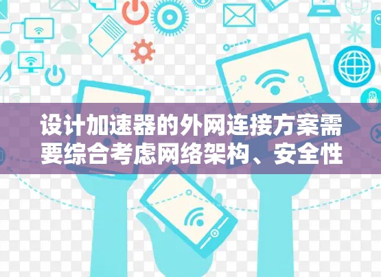 设计加速器的外网连接方案需要综合考虑网络架构、安全性、数据传输、管理和维护等多个方面。以下是一个结构化的方案概述 设计加速器的外网连接方案需要综合考虑网络架构、安全性、数据传输、管理和维护等多个方面。以下是一个结构化的方案概述